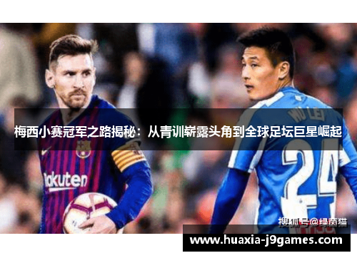 梅西小赛冠军之路揭秘：从青训崭露头角到全球足坛巨星崛起