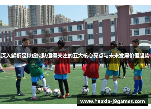 深入解析足球虚拟队值得关注的五大核心亮点与未来发展价值趋势
