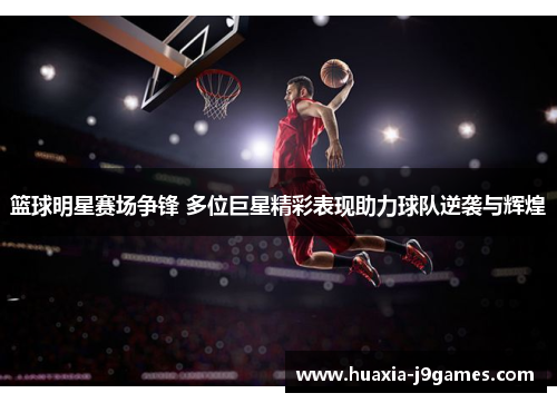 篮球明星赛场争锋 多位巨星精彩表现助力球队逆袭与辉煌