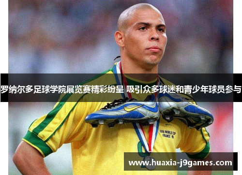 罗纳尔多足球学院展览赛精彩纷呈 吸引众多球迷和青少年球员参与